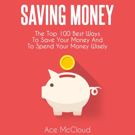 Saving Money: The Top 100 Best Ways To Save Your Money And To Spend Your Money Wisely, Ace McCloud