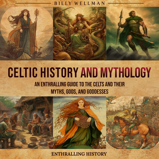Celtic History and Mythology: An Enthralling Guide to the Celts and their Myths, Gods, and Goddesses, Billy Wellman