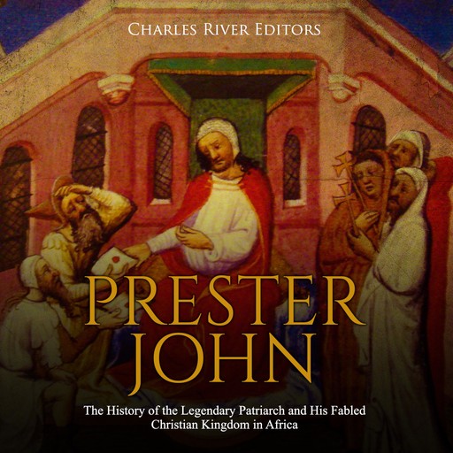 Prester John: The History of the Legendary Patriarch and His Fabled Christian Kingdom in Africa, Charles Editors