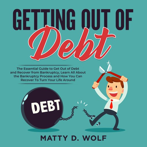 Getting Out of Debt: The Essential Guide to Get Out of Debt and Recover from Bankruptcy, Learn All About the Bankruptcy Process and How You Can Recover To Turn Your Life Around, Matty D. Wolf