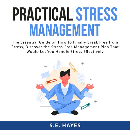 Practical Stress Management: The Essential Guide on How to Finally Break Free from Stress, Discover the Stress-Free Management Plan That Would Let You Handle Stress Effectively, S.E. Hayes