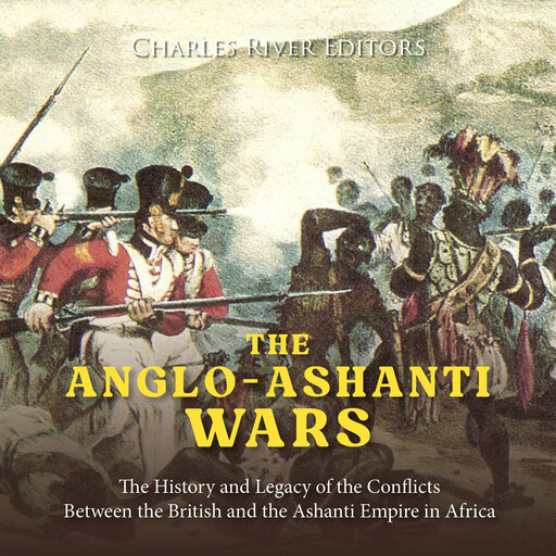 The Anglo-Ashanti Wars: The History and Legacy of the Conflicts Between the British and the Ashanti Empire in Africa, Charles Editors
