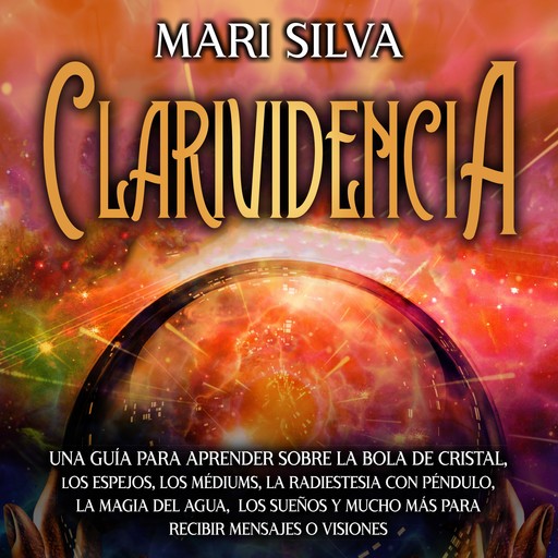 Clarividencia: Una guía para aprender sobre la bola de cristal, los espejos, los médiums, la radiestesia con péndulo, la magia del agua, los sueños y mucho más para recibir mensajes o visiones, Mari Silva