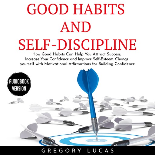 GOOD HABITS and SELF-DISCIPLINE : How Good Habits Can Help You Attract Success, Increase Your Confidence and Improve Self-Esteem. Change yourself with Affirmations for Building Confidence, Gregory Lucas