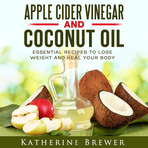 Apple Cider Vinegar and Coconut Oil: Essential Recipes to Lose Weight and Heal Your Body, Katherine Brewer