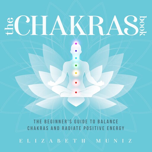 The Chakras Book: The Beginner's Guide to Balance Chakras and Radiate Positive Energy, Elizabeth Muniz