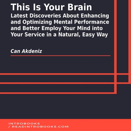 This Is Your Brain: Latest Discoveries About Enhancing and Optimizing Mental Performance and Better Employ Your Mind into Your Service in a Natural, Easy Way, Can Akdeniz, Introbooks Team