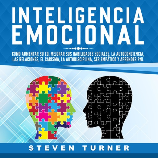Inteligencia Emocional: Cómo aumentar su EQ, mejorar sus habilidades sociales, la autoconciencia, las relaciones, el carisma, la autodisciplina, ser empático y aprender PNL, Steven Turner