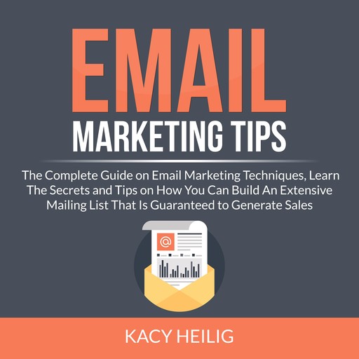 Email Marketing Tips: The Complete Guide on Email Marketing Techniques, Learn The Secrets and Tips on How You Can Build An Extensive Mailing List That Is Guaranteed to Generate Sales, Kacy Heilig