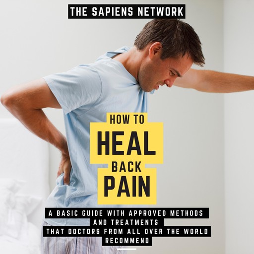 How To Heal Back Pain - A Basic Guide With Approved Methods And Treatments That Doctors From All Over The World Recommend, The Sapiens Network