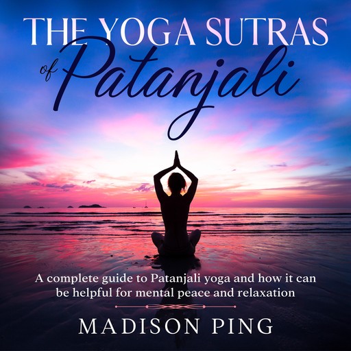 The Yoga Sutras of Patanjali: A Complete Guide to Patanjali Yoga and How It Can Be Helpful for Mental Peace and Relaxation, Madison Ping