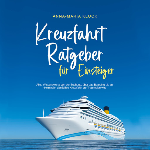 Kreuzfahrt Ratgeber für Einsteiger: Alles Wissenswerte von der Buchung, über das Boarding bis zur Heimkehr, damit Ihre Kreuzfahrt zur Traumreise wird, Anna-Maria Klock