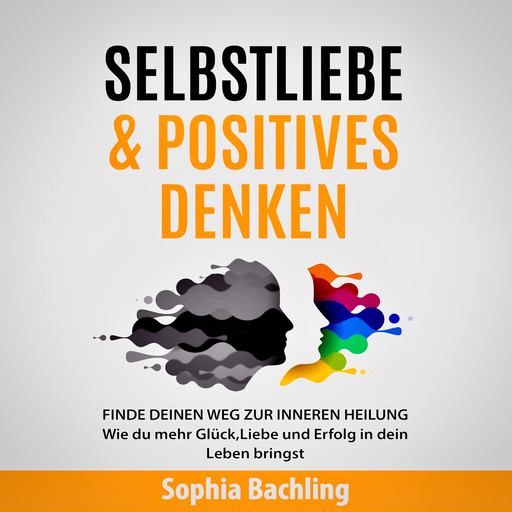 SELBSTLIEBE & POSITIVES DENKEN - FINDE DEINEN WEG ZUR INNEREN HEILUNG, Sophia Bachling