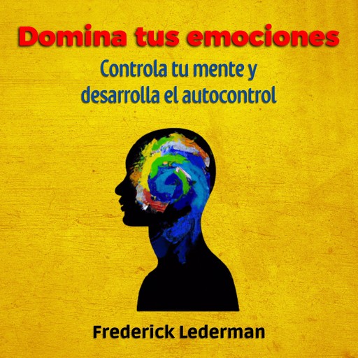 Domina tus Emociones, Controla tu Mente Y Desarrolla el autocontrol, Frederick Lederman