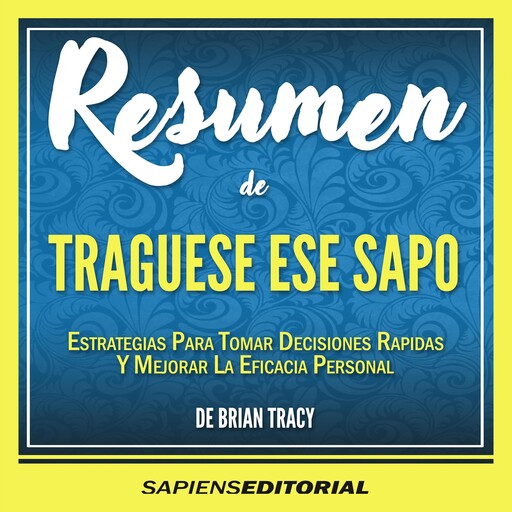 Resumen De "Traguese Ese Sapo: 21 Estrategias Para Tomar Decisiones Rapidas Y Mejorar La Eficacia Personal" (Eat That Frog) - Del Libro Original Escrito Por Brian Tracy, Sapiens Editorial