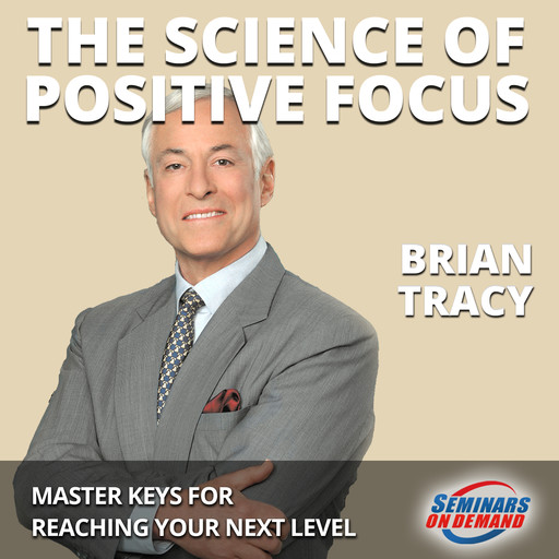 The Science of Positive Focus - Live Seminar: Master Keys for Reaching Your Next Level, Brian Tracy