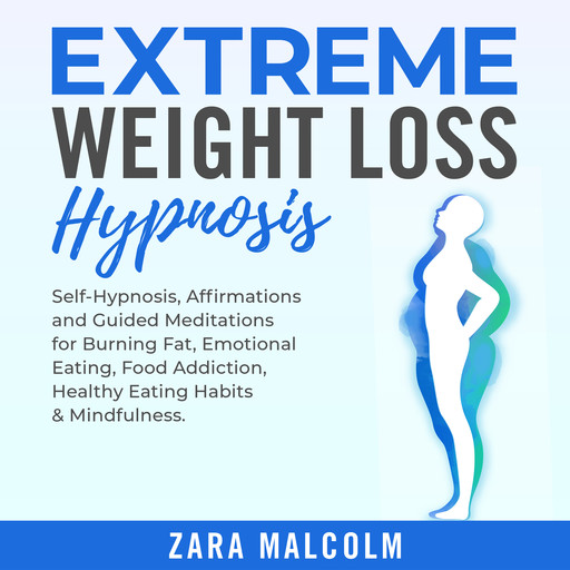 Extreme Weight Loss Hypnosis: Self-Hypnosis, Affirmations and Guided Meditations for Burning Fat, Emotional Eating, Food Addiction, Healthy Eating Habits & Mindfulness., Zara Malcolm