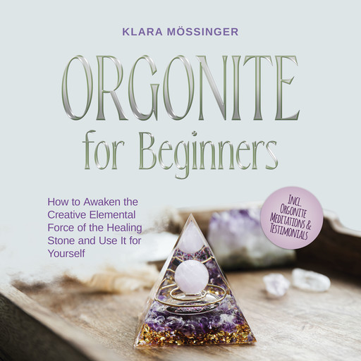 Orgonite for Beginners: How to Awaken the Creative Elemental Force of the Healing Stone and Use It for Yourself - Incl. Orgonite Meditations & Testimonials, Klara Mössinger