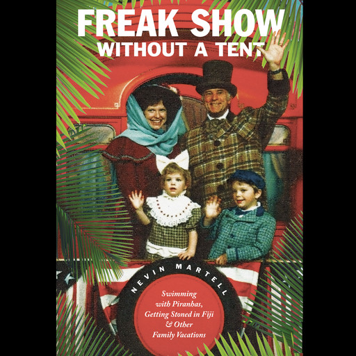 Freak Show Without a Tent: Swimming with Piranhas, Getting Stoned in Fiji and Other Family Vacations, Nevin Martell
