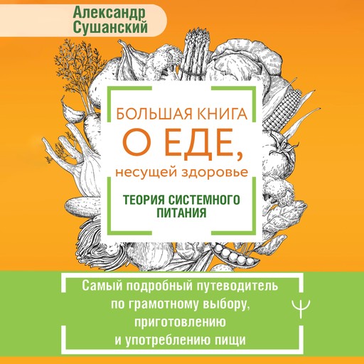 Большая книга о еде, несущей здоровье. Теория системного питания, Александр Сушанский