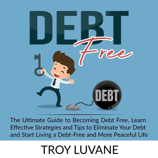 Debt Free: The Ultimate Guide to Becoming Debt Free, Learn Effective Strategies and Tips to Eliminate Your Debt and Start Living a Debt-Free and More Peaceful Life., Troy Luvane