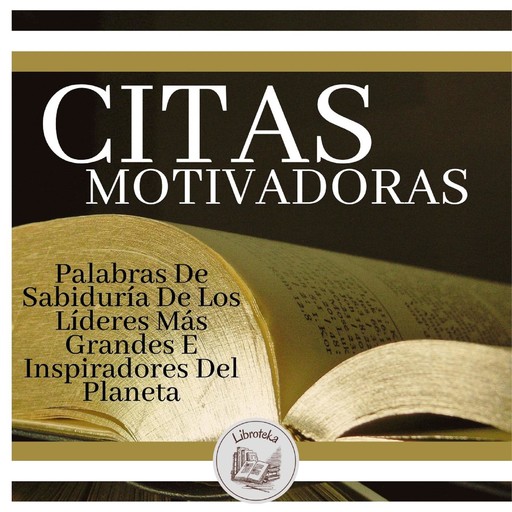 Citas Motivadoras: Palabras De Sabiduría De Los Líderes Más Grandes E Inspiradores Del Planeta, LIBROTEKA