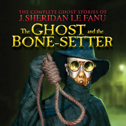 The Ghost and the Bone-setter - The Complete Ghost Stories of J. Sheridan Le Fanu, Vol. (Unabridged), Joseph Sheridan Le Fanu