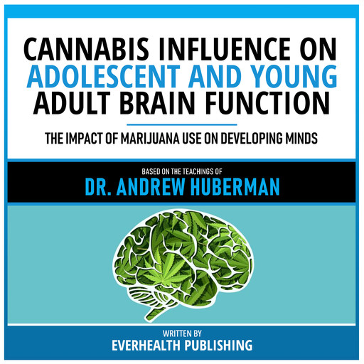 Cannabis Influence On Adolescent And Young Adult Brain Function - Based On The Teachings Of Dr. Andrew Huberman, Everhealth Publishing, Andrew Huberman - Teachings Station