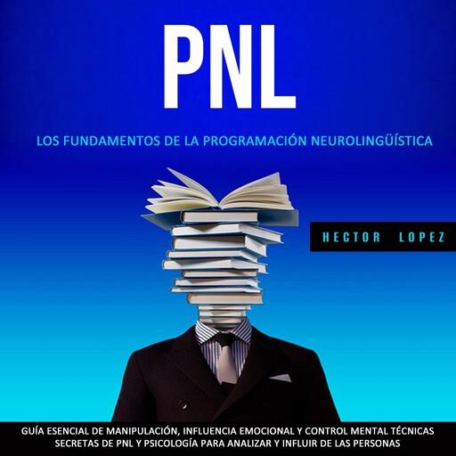 Pnl: Los Fundamentos De La Programación Neurolingüística (Guía Esencial De Manipulación, Influencia Emocional Y Control Mental Técnicas Secretas De Pnl Y Psicología Para Analizar Y Influir De Las Personas), Hector Lopez