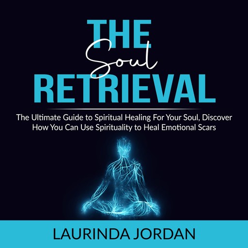 Soul Retrieval: The Ultimate Guide to Spiritual Healing For Your Soul, Discover How You Can Use Spirituality to Heal Emotional Scars, Laurinda Jordan