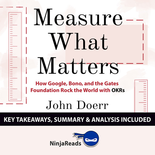 Measure What Matters: How Google, Bono, and the Gates Foundation Rock the World with OKRs by John Doerr: Key Takeaways, Summary & Analysis Included, Ninja Reads