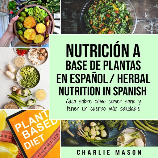 Nutrición a base de plantas En español/ Herbal Nutrition In Spanish: Guía sobre cómo comer sano y tener un cuerpo más saludable (Spanish Edition), Charlie Mason