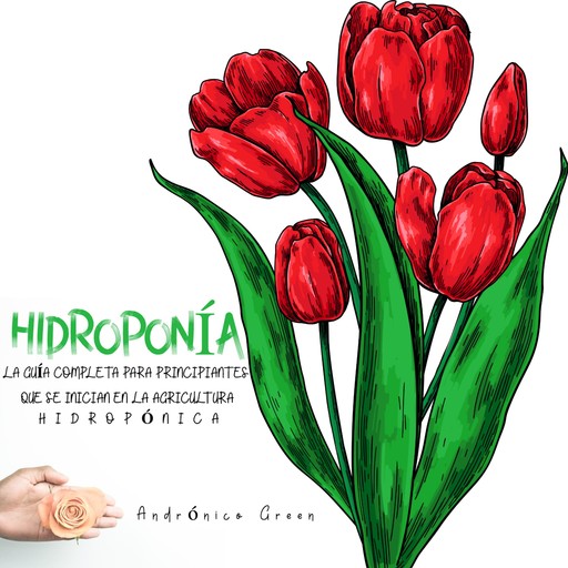 Hidroponía La Guía Completa para Principiantes que se inician en la Agricultura Hidropónica, Andrónico Green