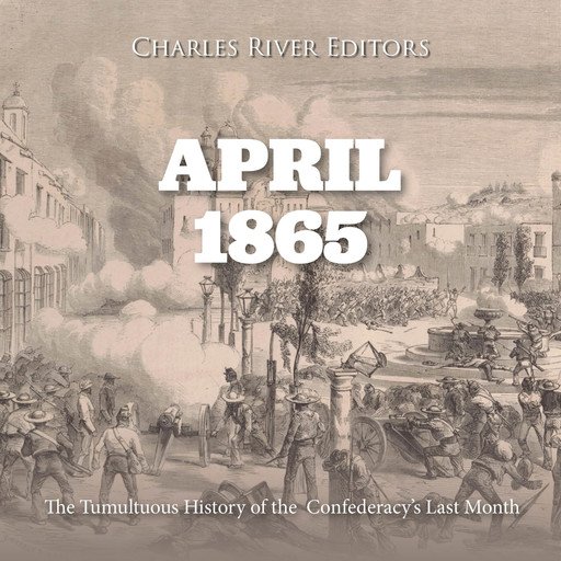April 1865: The Tumultuous History of the Confederacy’s Last Month, Charles Editors