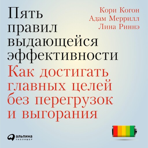 Пять правил выдающейся эффективности: Как достигать главных целей без перегрузок и выгорания, Адам Меррилл, Кори Когон, Лина Риннэ