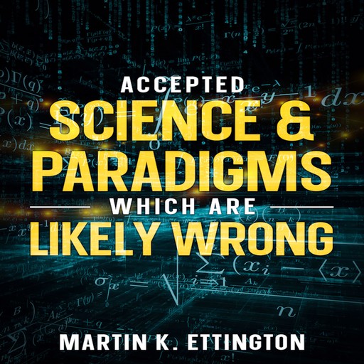 Accepted Science & Paradigms Which Are Likely Wrong, Martin K. Ettington