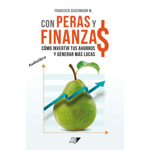 Con Peras y Finanzas - Cómo invertir tus ahorros y generar más lucas, Francisco Ackermann