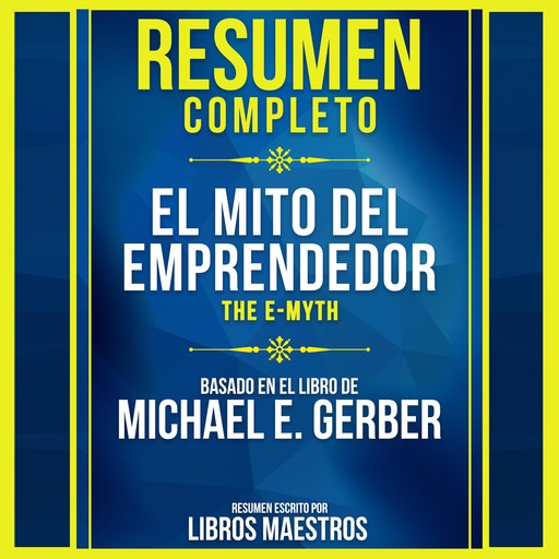 Resumen Completo: El Mito Del Emprendedor (The E-Myth) - Basado En El Libro De Michael E. Gerber, Libros Maestros