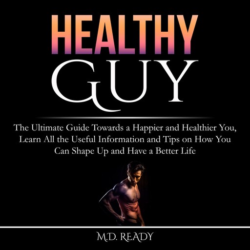Healthy Guy: The Ultimate Guide Towards a Happier and Healthier You, Learn All the Useful Information and Tips on How You Can Shape Up and Have a Better Life, Ready