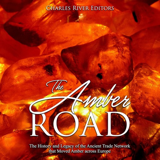 The Amber Road: The History and Legacy of the Ancient Trade Network that Moved Amber across Europe, Charles Editors