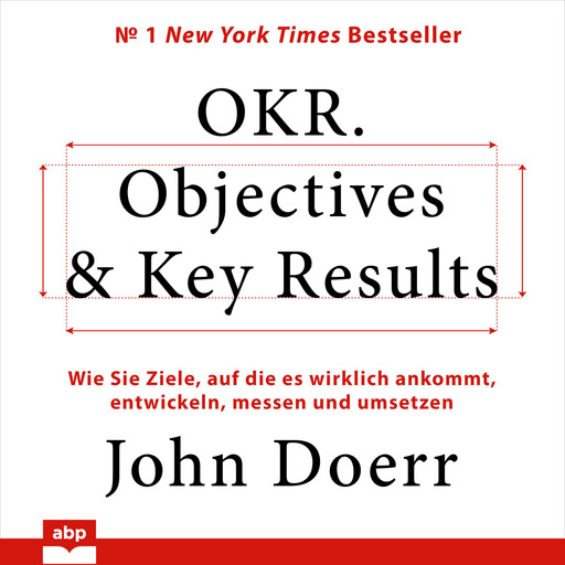 OKR. Objectives & Key Results - Wie Sie Ziele, auf die es wirklich ankommt, entwickeln, messen und umsetzen (Ungekürzt), John Doerr