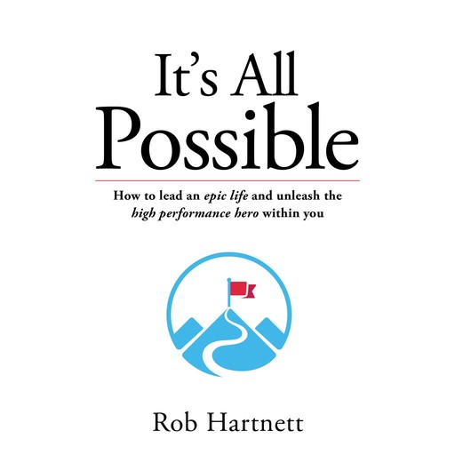 It's all possible - How to lead an epic life and unleash the high performance hero within you, Rob Hartnett