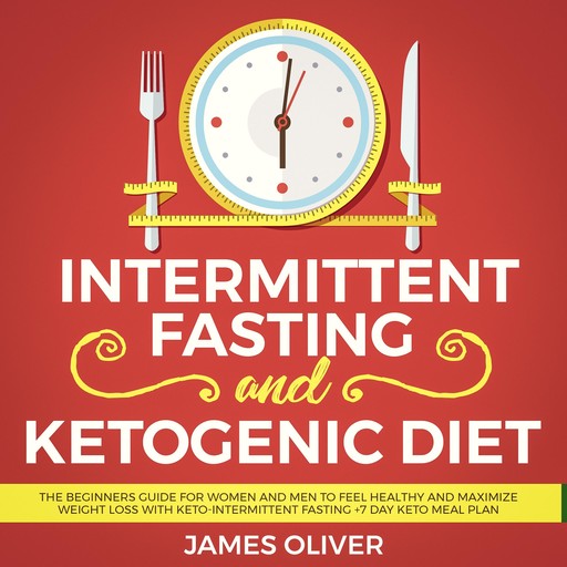 Intermittent Fasting and Ketogenic Diet: The Beginners Guide for Women and Men to Feel Healthy and Maximize Weight Loss with Keto-Intermittent Fasting +7 Day Keto Meal Plan, Oliver James