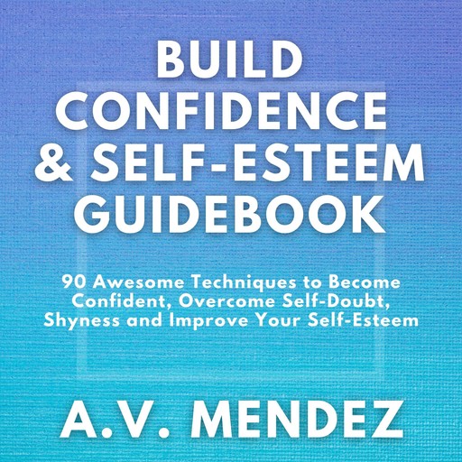 BUILD CONFIDENCE & SELF-ESTEEM GUIDEBOOK: 90 Awesome Techniques to Become Confident, Overcome Self-Doubt, Eliminate Shyness and Improve Your Self-Esteem, A.V. Mendez