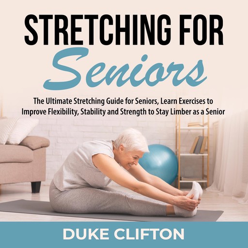 Stretching for Seniors: The Ultimate Stretching Guide for Seniors, Learn Exercises to Improve Flexibility, Stability and Strength to Stay Limber as a Senior, Duke Clifton