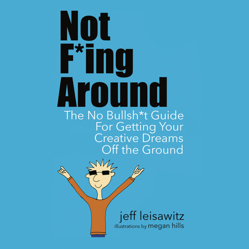 Not F*ing Around— The No Bullsh*t Guide for Getting Your Creative Dreams Off the Ground, Jeff Leisawitz