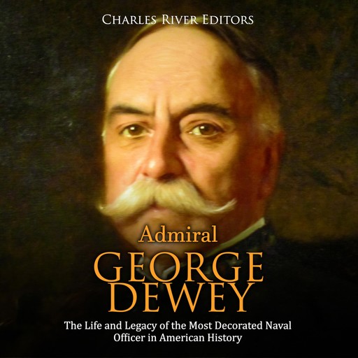 Admiral George Dewey: The Life and Legacy of the Most Decorated Naval Officer in American History, Charles Editors