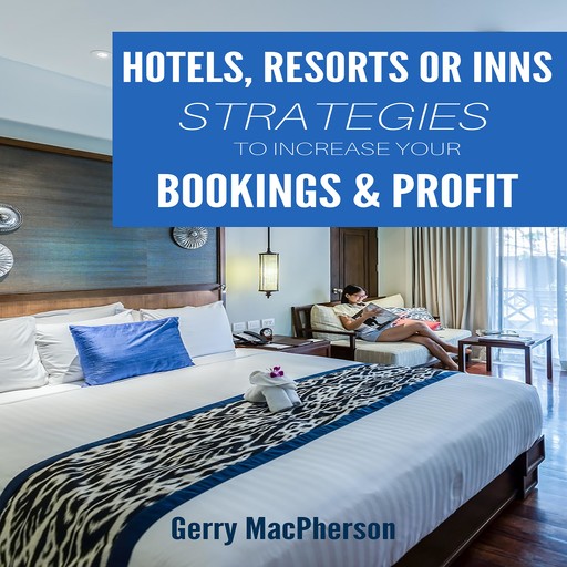 Hotel, Resorts or Inns Strategies to Increase Your Bookings & Profit, Gerry MacPherson