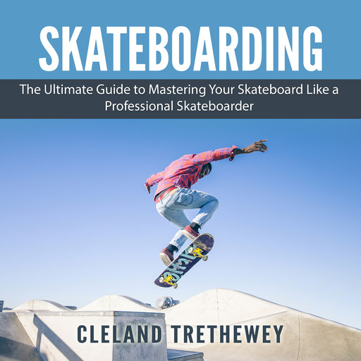 Skateboarding: The Ultimate Guide to Mastering Your Skateboard Like a Professional Skateboarder, Cleland Trethewey