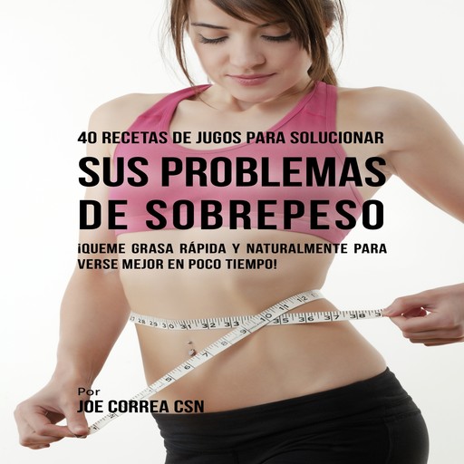 40 Recetas de Jugos Para Solucionar Sus Problemas de Sobrepeso, Joe Correa